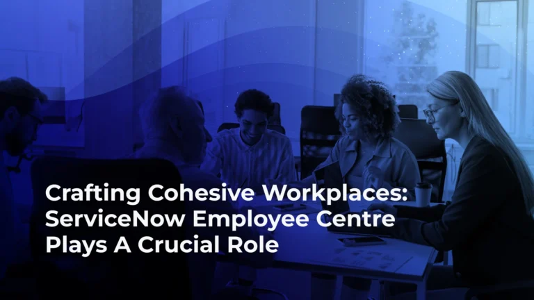 Crafting Cohesive Workplaces: ServiceNow Employee Centre Plays A Crucial Role